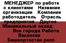 МЕНЕДЖЕР по работе с клиентами › Название организации ­ Компания-работодатель › Отрасль предприятия ­ Другое › Минимальный оклад ­ 35 000 - Все города Работа » Вакансии   . Башкортостан респ.,Октябрьский г.